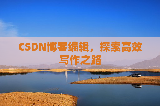 CSDN博客编辑,探索高效写作之路 CSDN博客编辑,探索高效写作之路